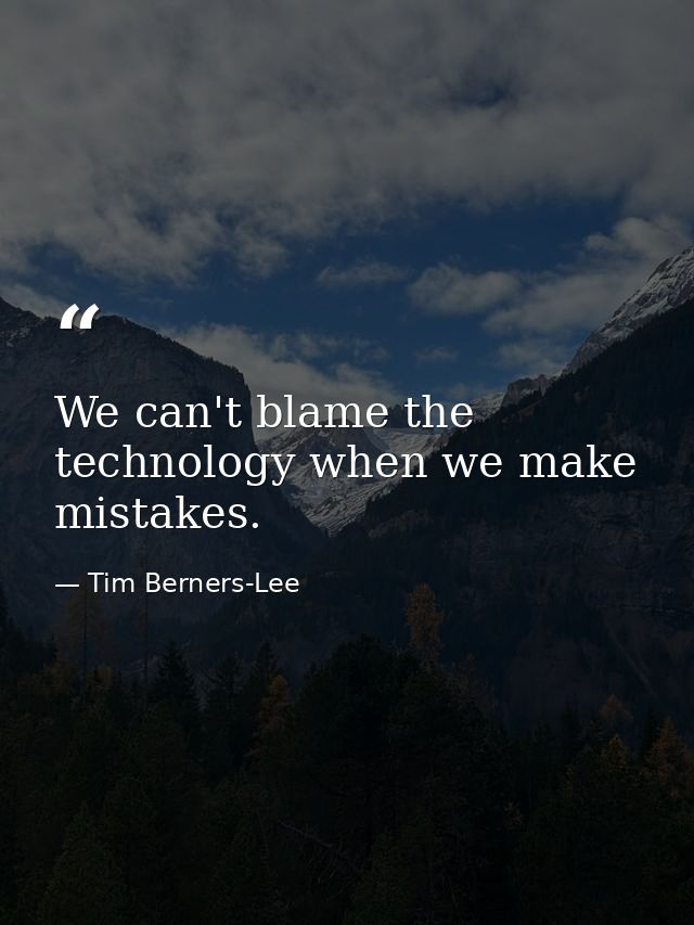 We can't blame the technology when we make mistakes. — Tim Berners-Lee