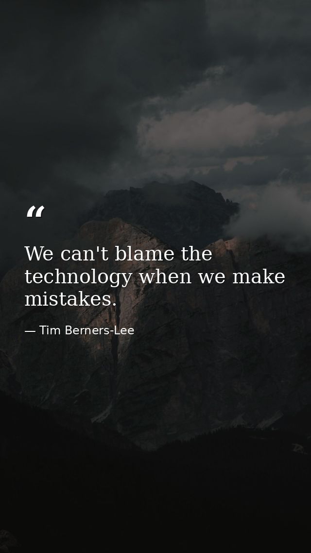 We can't blame the technology when we make mistakes. — Tim Berners-Lee