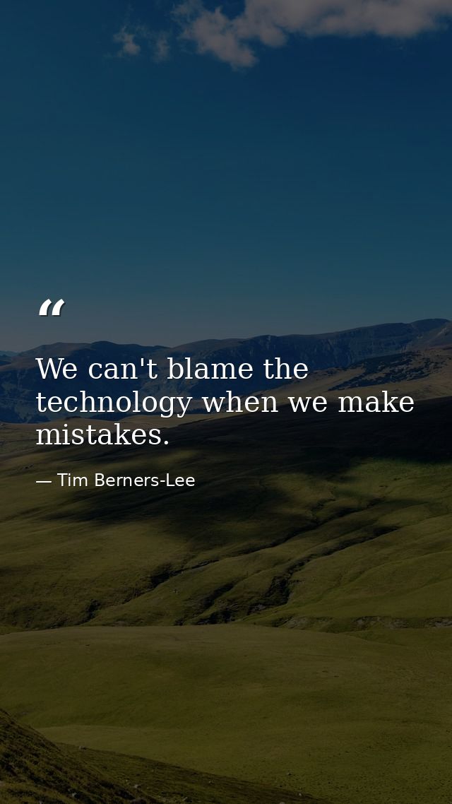 We can't blame the technology when we make mistakes. — Tim Berners-Lee