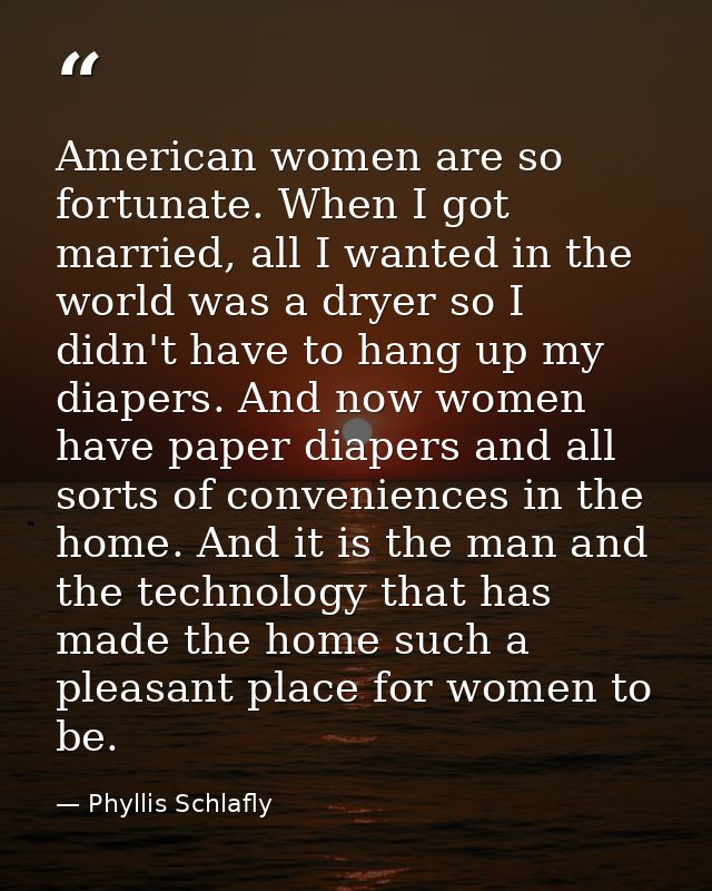 American women are so fortunate. When I got married, all I wanted in the world was a dryer so I didn't have to hang up m — Phyllis Schlafly