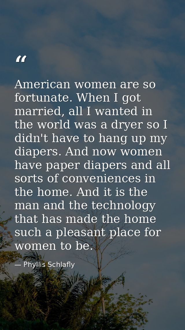 American women are so fortunate. When I got married, all I wanted in the world was a dryer so I didn't have to hang up m — Phyllis Schlafly