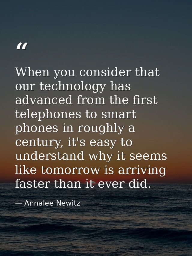 When you consider that our technology has advanced from the first telephones to smart phones in roughly a century, it's  — Annalee Newitz