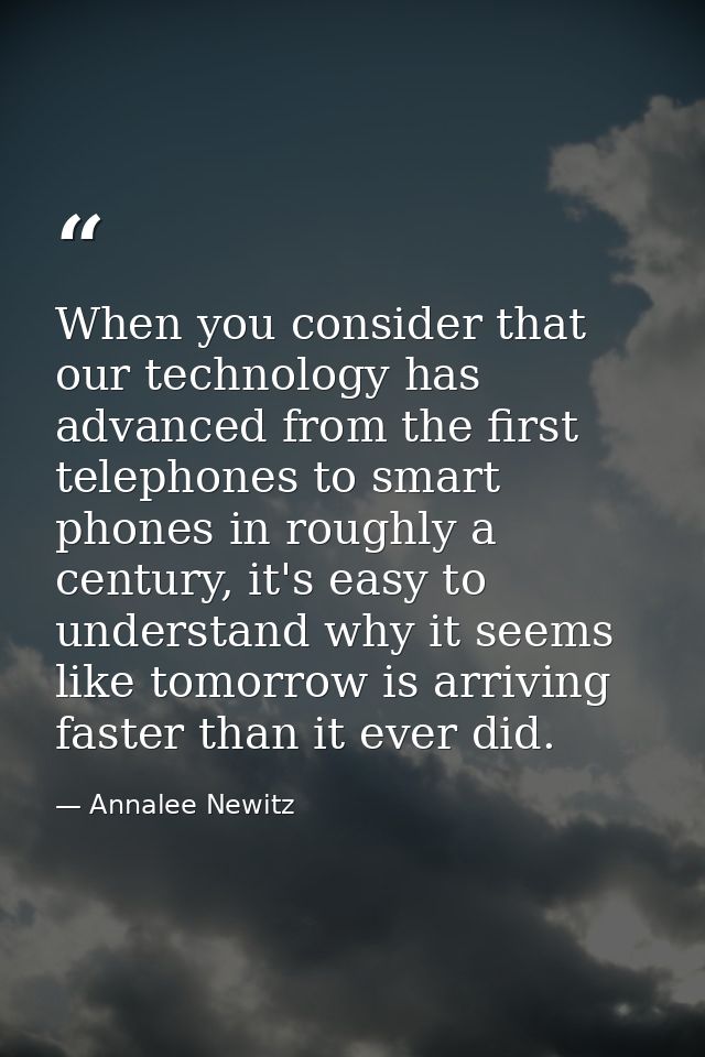 When you consider that our technology has advanced from the first telephones to smart phones in roughly a century, it's  — Annalee Newitz