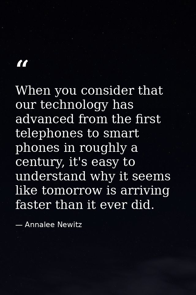 When you consider that our technology has advanced from the first telephones to smart phones in roughly a century, it's  — Annalee Newitz