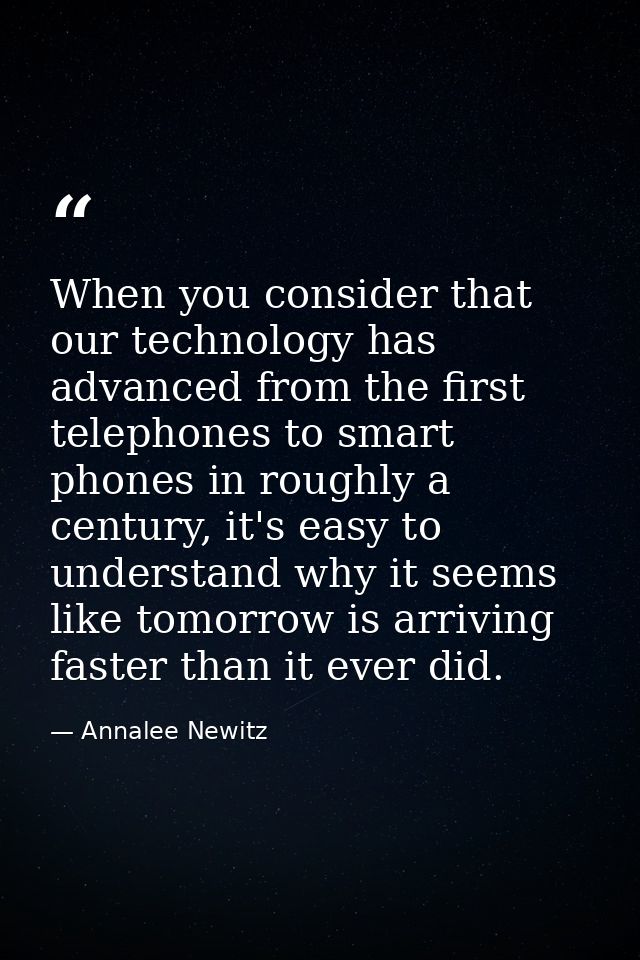 When you consider that our technology has advanced from the first telephones to smart phones in roughly a century, it's  — Annalee Newitz