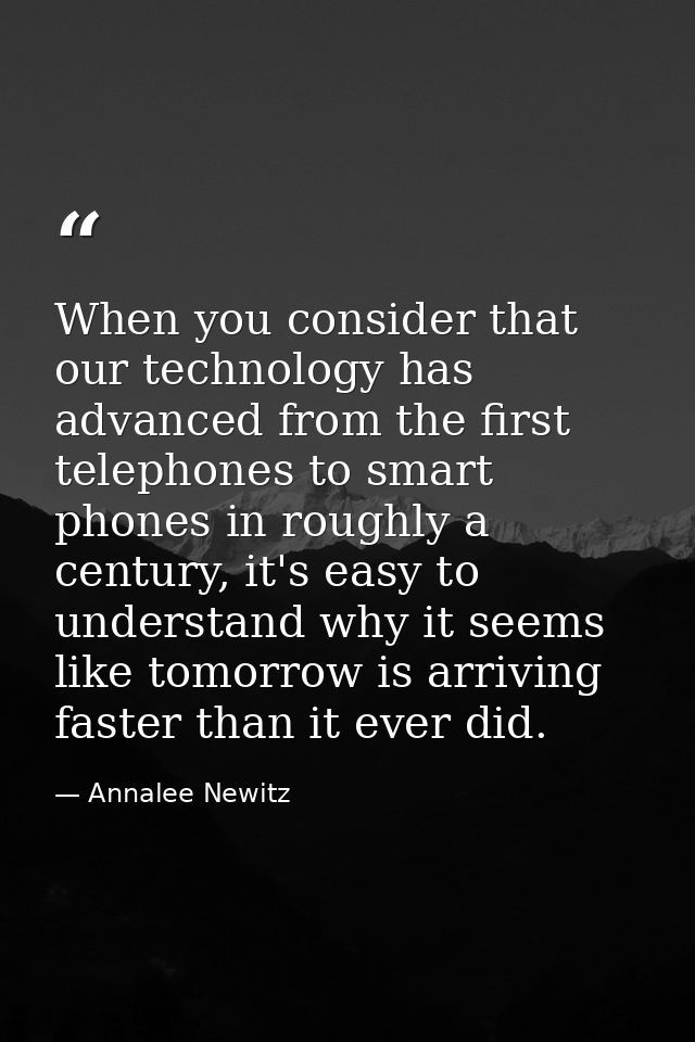 When you consider that our technology has advanced from the first telephones to smart phones in roughly a century, it's  — Annalee Newitz