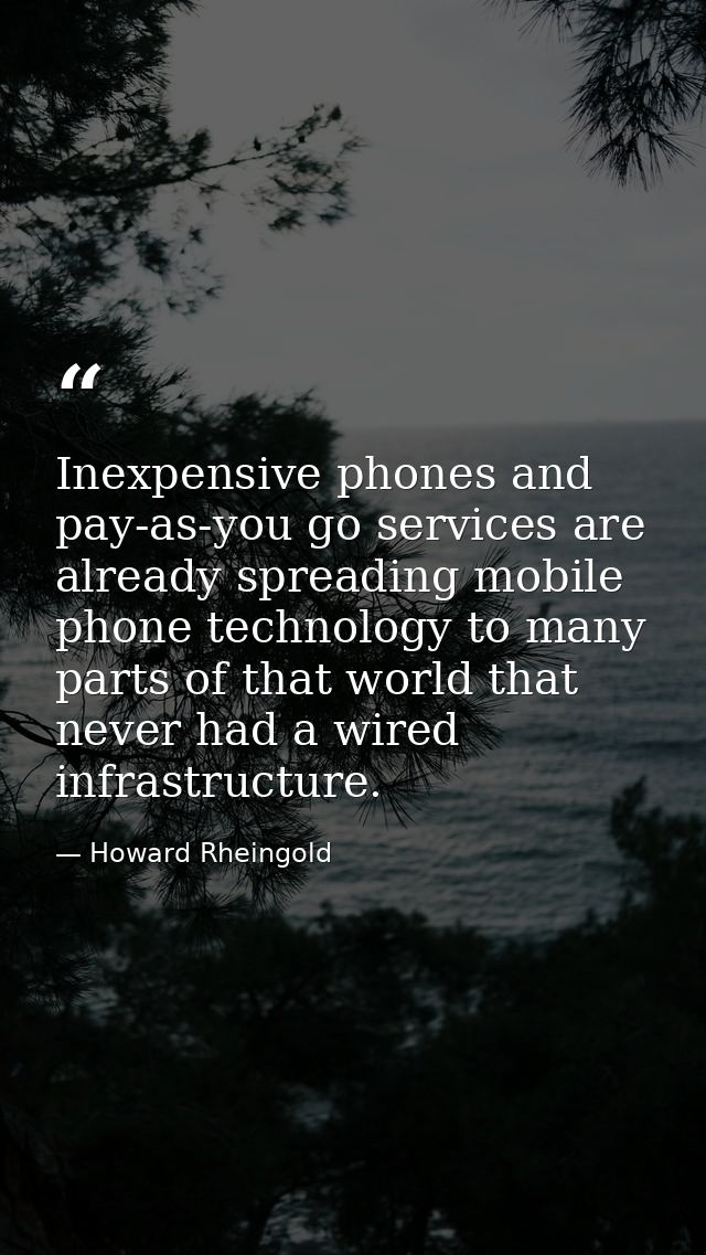 Inexpensive phones and pay-as-you go services are already spreading mobile phone technology to many parts of that world  — Howard Rheingold