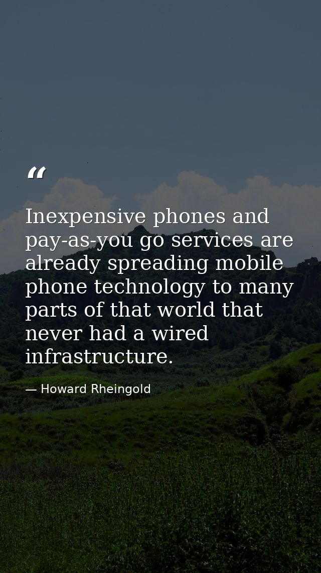 Inexpensive phones and pay-as-you go services are already spreading mobile phone technology to many parts of that world  — Howard Rheingold