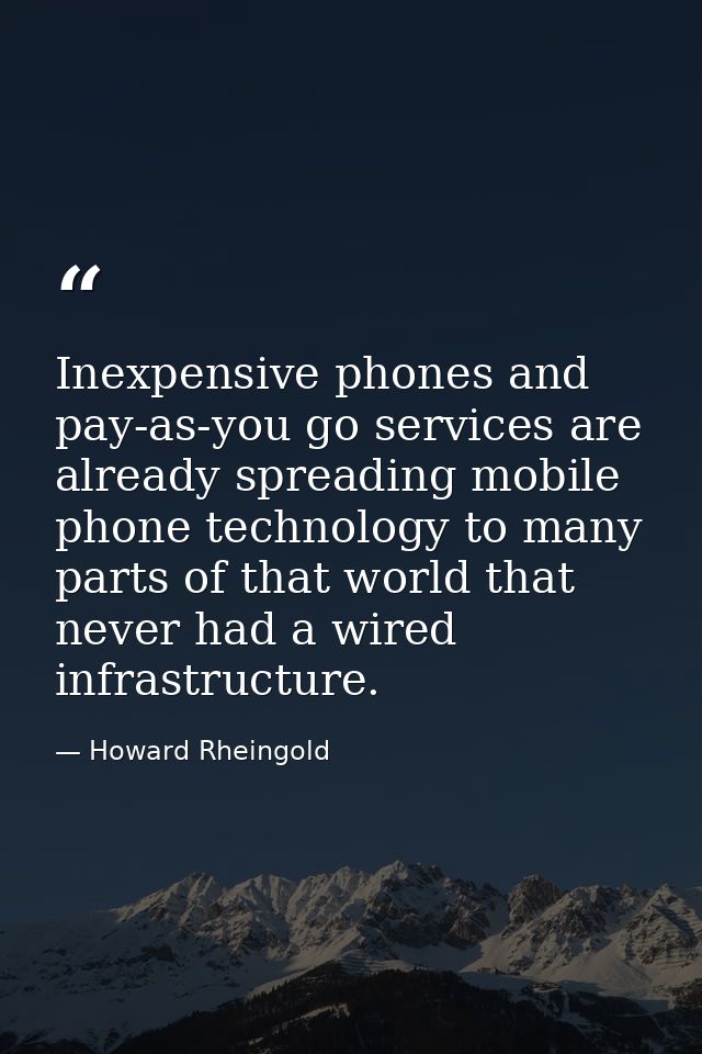Inexpensive phones and pay-as-you go services are already spreading mobile phone technology to many parts of that world  — Howard Rheingold