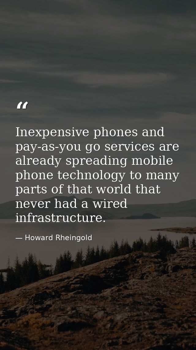 Inexpensive phones and pay-as-you go services are already spreading mobile phone technology to many parts of that world  — Howard Rheingold