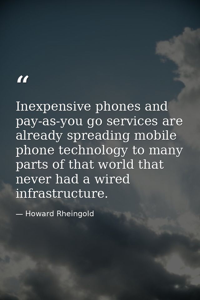 Inexpensive phones and pay-as-you go services are already spreading mobile phone technology to many parts of that world  — Howard Rheingold