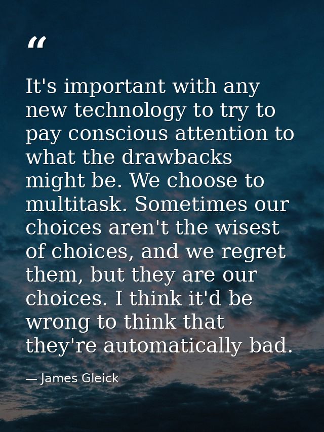It's important with any new technology to try to pay conscious attention to what the drawbacks might be. We choose to mu — James Gleick