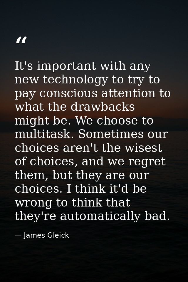 It's important with any new technology to try to pay conscious attention to what the drawbacks might be. We choose to mu — James Gleick