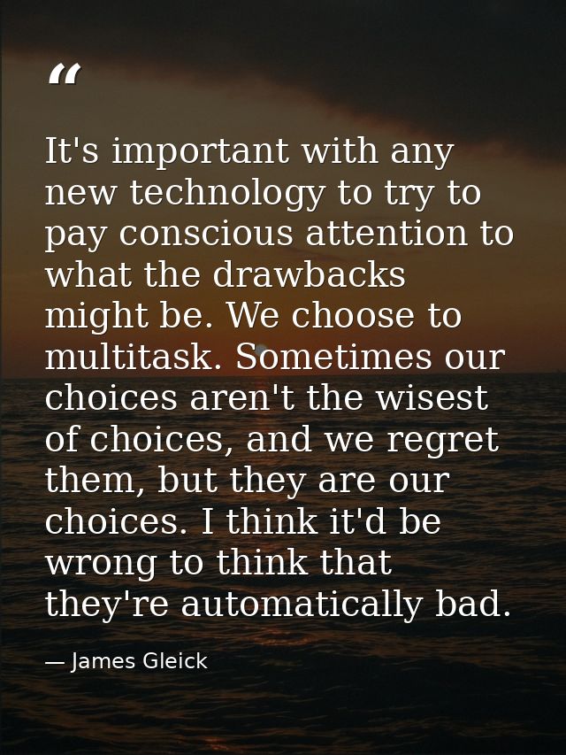 It's important with any new technology to try to pay conscious attention to what the drawbacks might be. We choose to mu — James Gleick