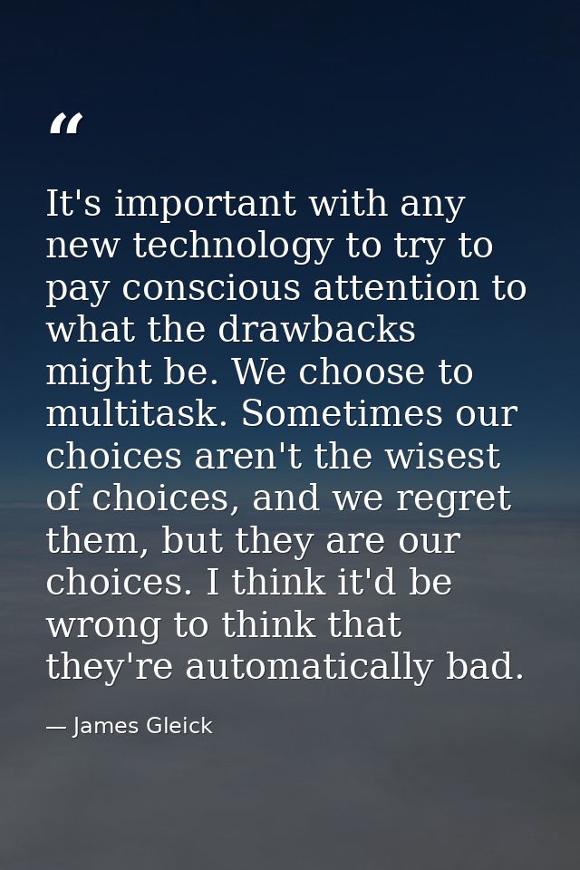 It's important with any new technology to try to pay conscious attention to what the drawbacks might be. We choose to mu — James Gleick