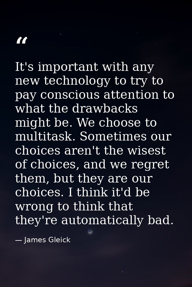 It's important with any new technology to try to pay conscious attention to what the drawbacks might be. We choose to mu — James Gleick