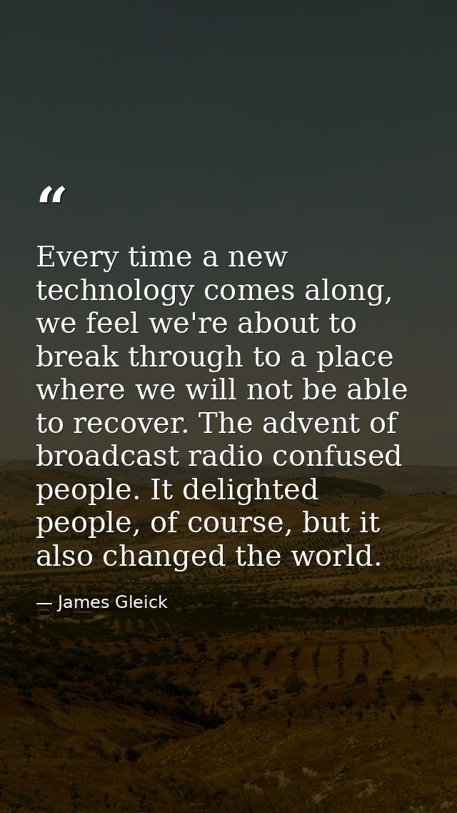 Every time a new technology comes along, we feel we're about to break through to a place where we will not be able to re — James Gleick