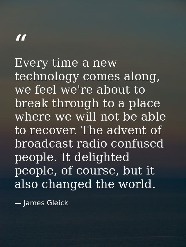Every time a new technology comes along, we feel we're about to break through to a place where we will not be able to re — James Gleick