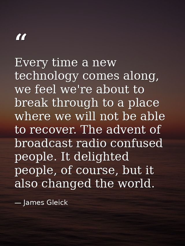 Every time a new technology comes along, we feel we're about to break through to a place where we will not be able to re — James Gleick