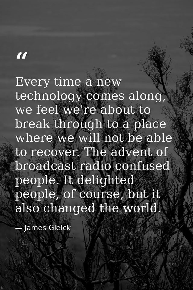Every time a new technology comes along, we feel we're about to break through to a place where we will not be able to re — James Gleick