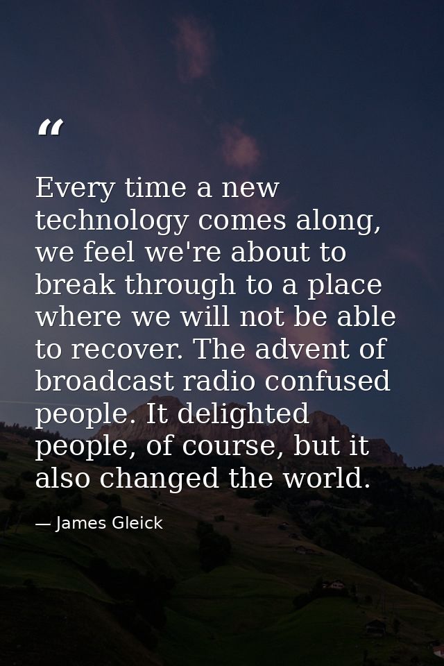Every time a new technology comes along, we feel we're about to break through to a place where we will not be able to re — James Gleick