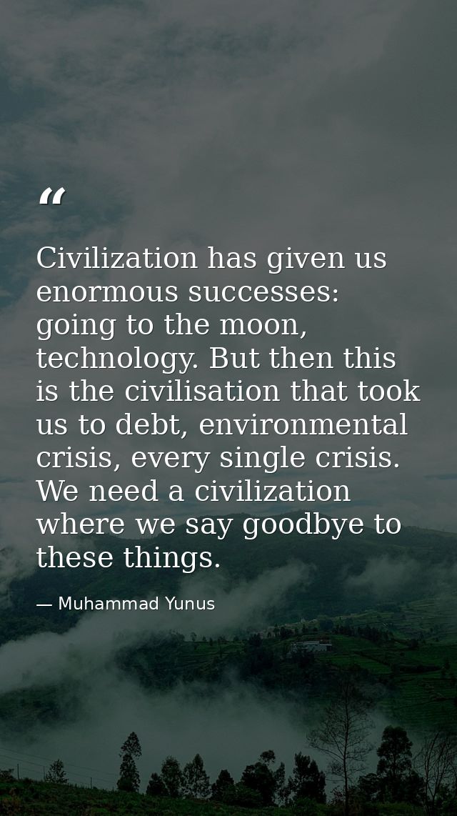 Civilization has given us enormous successes: going to the moon, technology. But then this is the civilisation that took — Muhammad Yunus