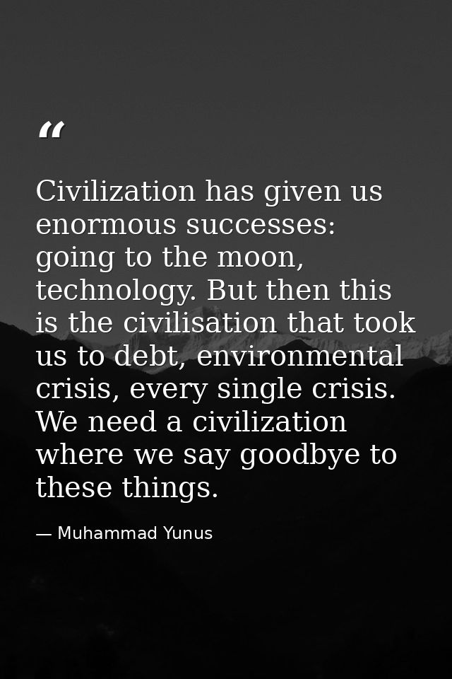 Civilization has given us enormous successes: going to the moon, technology. But then this is the civilisation that took — Muhammad Yunus