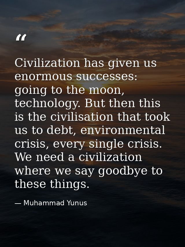 Civilization has given us enormous successes: going to the moon, technology. But then this is the civilisation that took — Muhammad Yunus