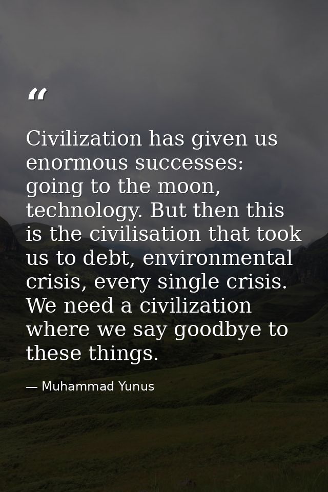 Civilization has given us enormous successes: going to the moon, technology. But then this is the civilisation that took — Muhammad Yunus