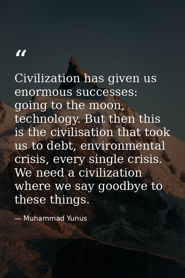 Civilization has given us enormous successes: going to the moon, technology. But then this is the civilisation that took — Muhammad Yunus