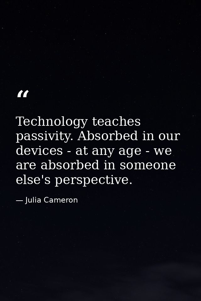 Technology teaches passivity. Absorbed in our devices - at any age - we are absorbed in someone else's perspective. — Julia Cameron