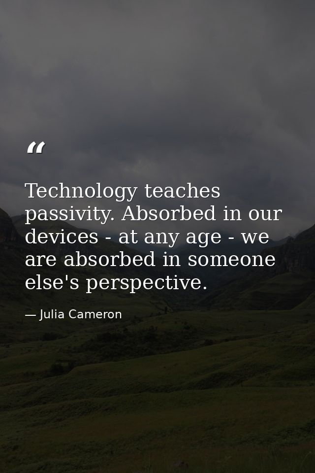 Technology teaches passivity. Absorbed in our devices - at any age - we are absorbed in someone else's perspective. — Julia Cameron