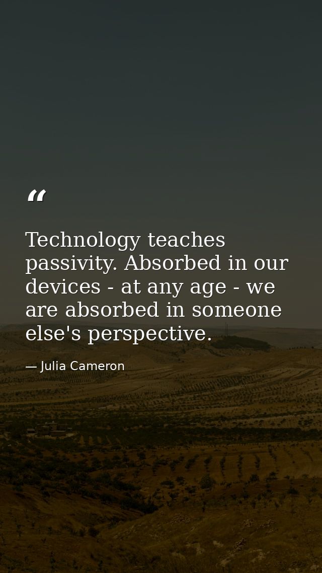 Technology teaches passivity. Absorbed in our devices - at any age - we are absorbed in someone else's perspective. — Julia Cameron