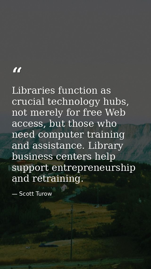 Libraries function as crucial technology hubs, not merely for free Web access, but those who need computer training and  — Scott Turow