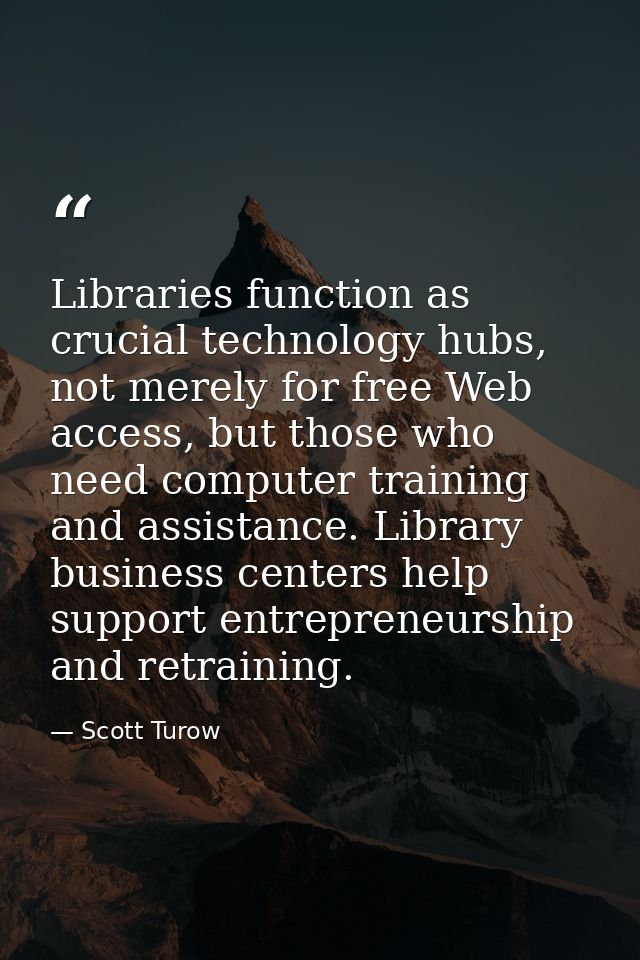 Libraries function as crucial technology hubs, not merely for free Web access, but those who need computer training and  — Scott Turow