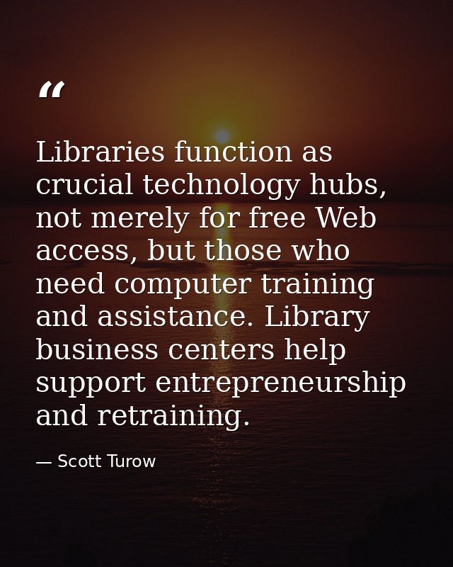 Libraries function as crucial technology hubs, not merely for free Web access, but those who need computer training and  — Scott Turow