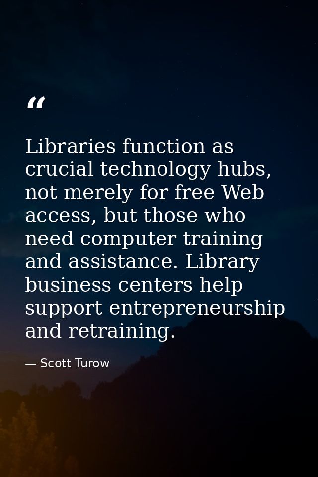 Libraries function as crucial technology hubs, not merely for free Web access, but those who need computer training and  — Scott Turow