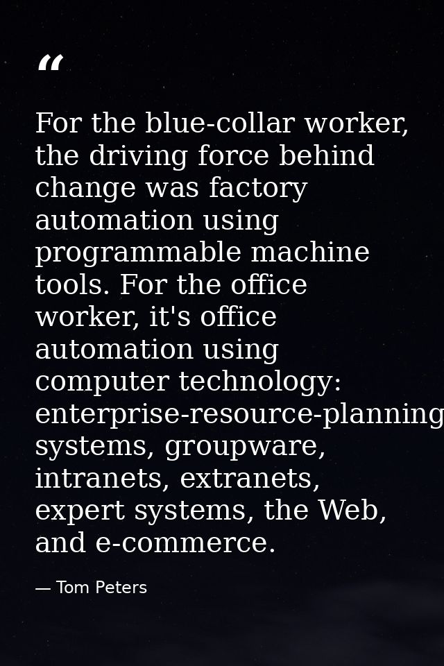 For the blue-collar worker, the driving force behind change was factory automation using programmable machine tools. For — Tom Peters