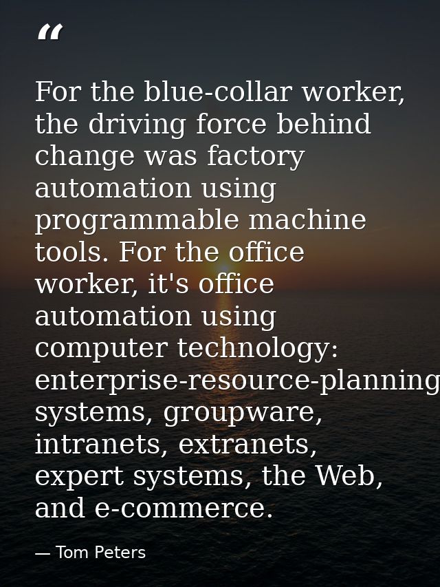 For the blue-collar worker, the driving force behind change was factory automation using programmable machine tools. For — Tom Peters