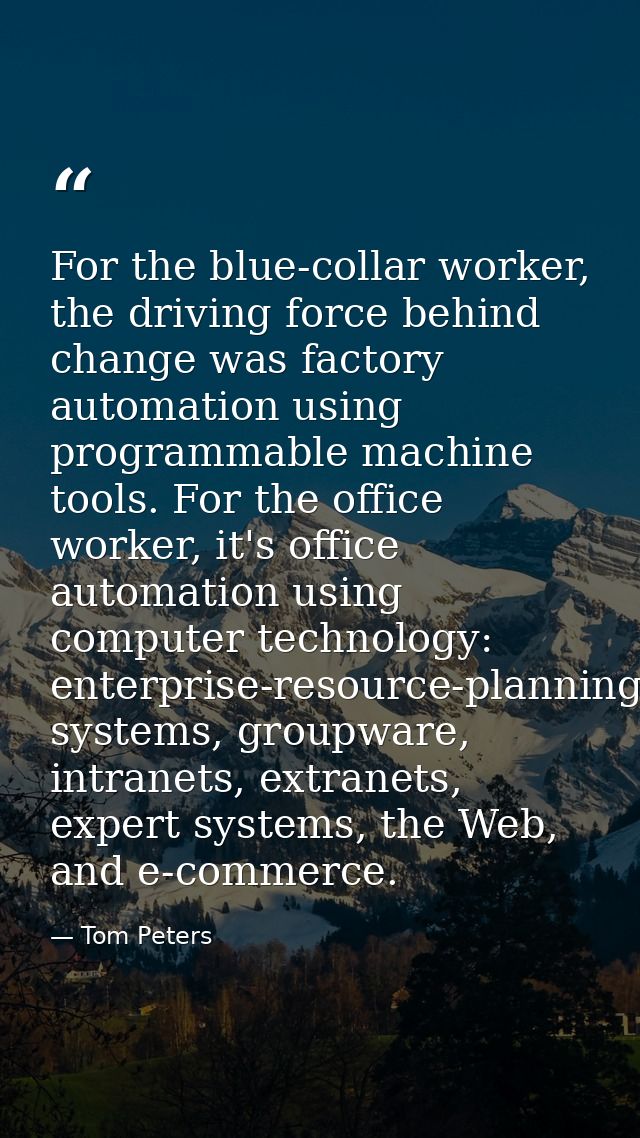For the blue-collar worker, the driving force behind change was factory automation using programmable machine tools. For — Tom Peters