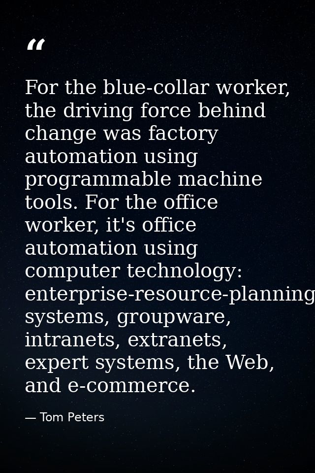 For the blue-collar worker, the driving force behind change was factory automation using programmable machine tools. For — Tom Peters