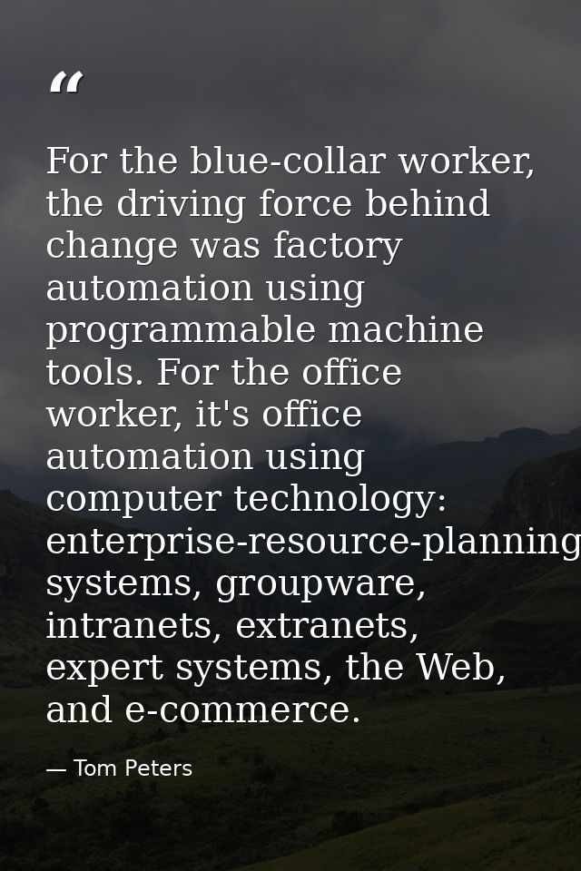 For the blue-collar worker, the driving force behind change was factory automation using programmable machine tools. For — Tom Peters