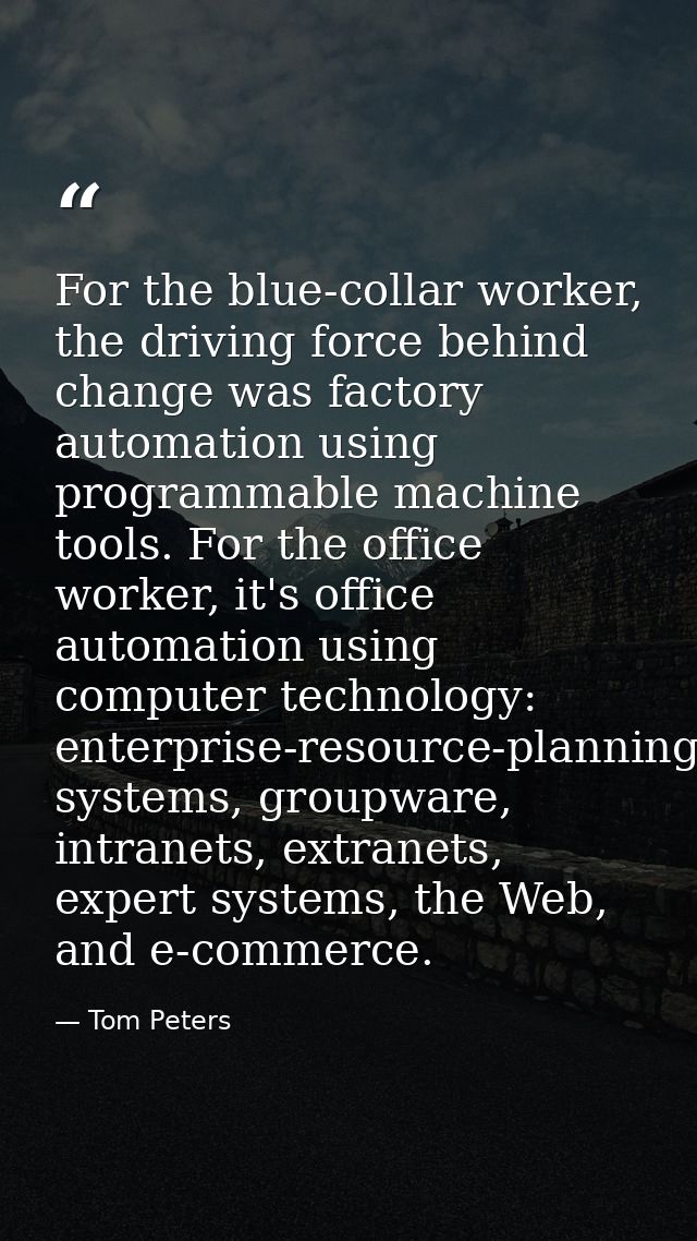 For the blue-collar worker, the driving force behind change was factory automation using programmable machine tools. For — Tom Peters