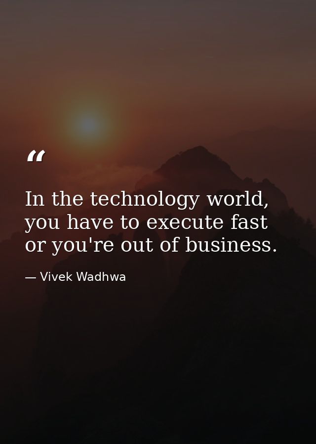 In the technology world, you have to execute fast or you're out of business. — Vivek Wadhwa