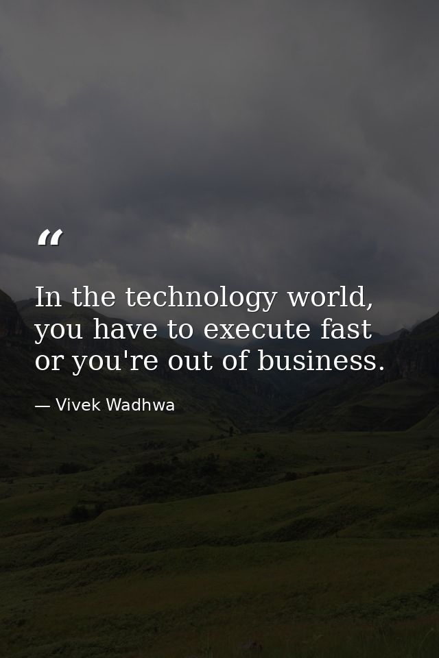 In the technology world, you have to execute fast or you're out of business. — Vivek Wadhwa
