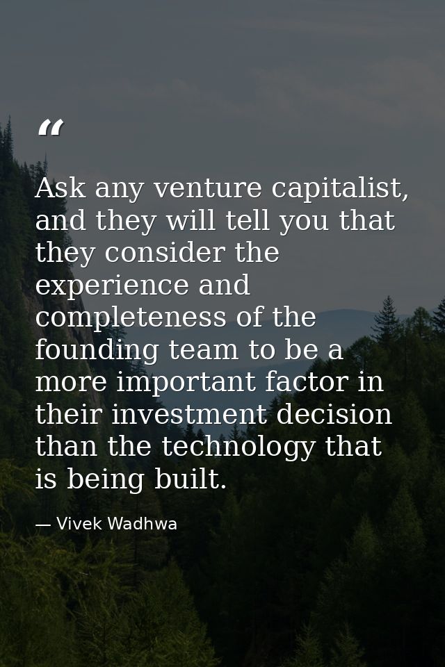Ask any venture capitalist, and they will tell you that they consider the experience and completeness of the founding te — Vivek Wadhwa