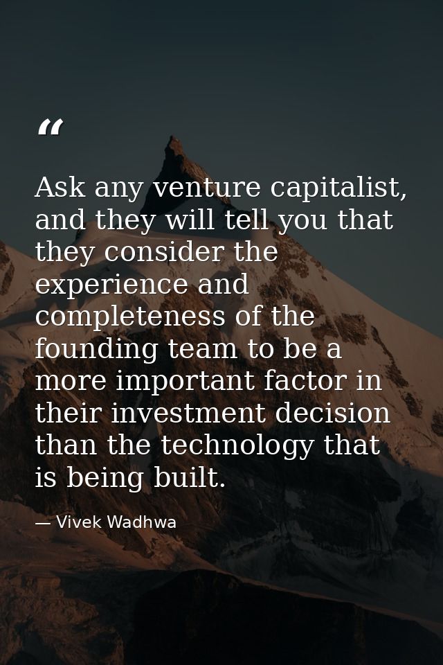 Ask any venture capitalist, and they will tell you that they consider the experience and completeness of the founding te — Vivek Wadhwa