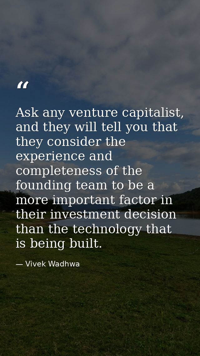 Ask any venture capitalist, and they will tell you that they consider the experience and completeness of the founding te — Vivek Wadhwa