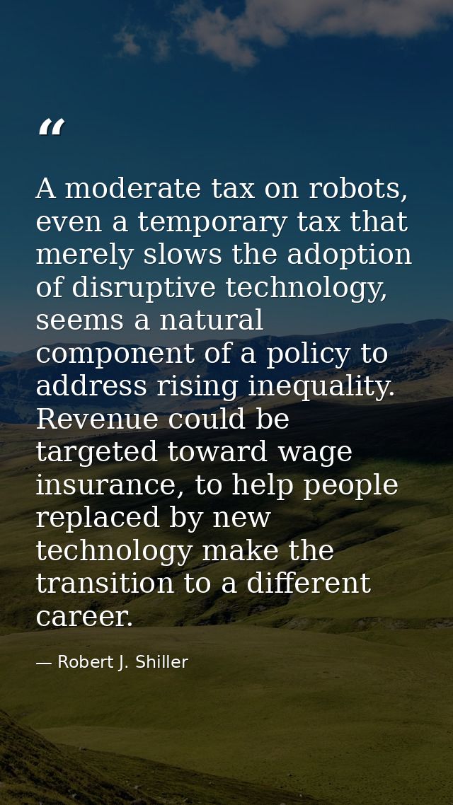 A moderate tax on robots, even a temporary tax that merely slows the adoption of disruptive technology, seems a natural  — Robert J. Shiller