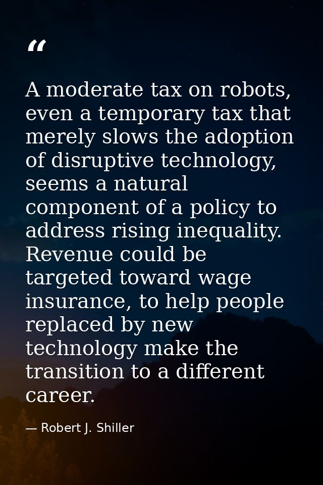A moderate tax on robots, even a temporary tax that merely slows the adoption of disruptive technology, seems a natural  — Robert J. Shiller